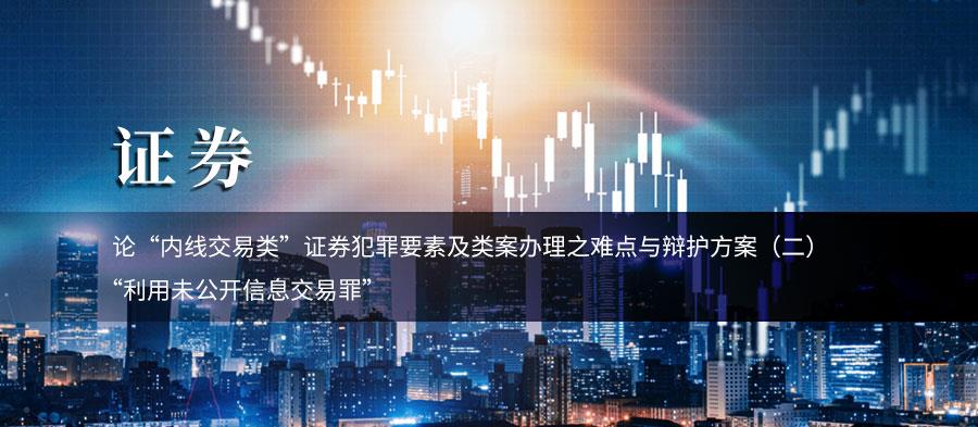 论“内线交易类”证券犯罪要素及类案办理之难点与辩护方案（二）——“利用未公开信息交易罪”